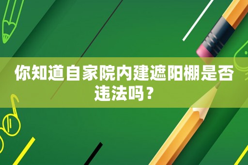 你知道自家院內(nèi)建遮陽棚是否違法嗎？