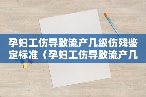 孕婦工傷導致流產幾級傷殘鑒定標準（孕婦工傷導致流產幾級傷殘）