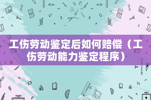 工傷勞動鑒定后如何賠償（工傷勞動能力鑒定程序）