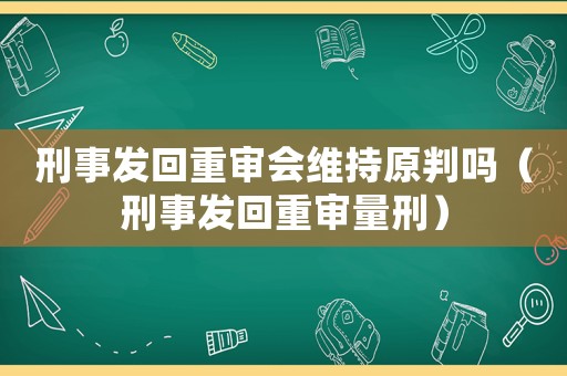 刑事發(fā)回重審會維持原判嗎（刑事發(fā)回重審量刑）