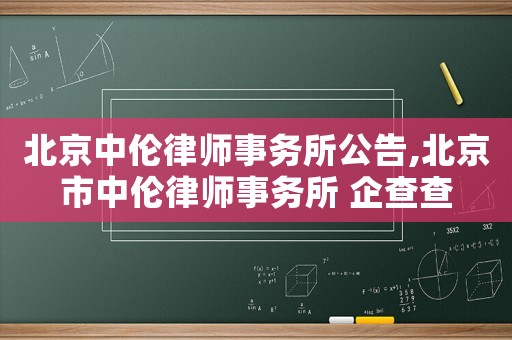 北京中倫律師事務所公告,北京市中倫律師事務所 企查查