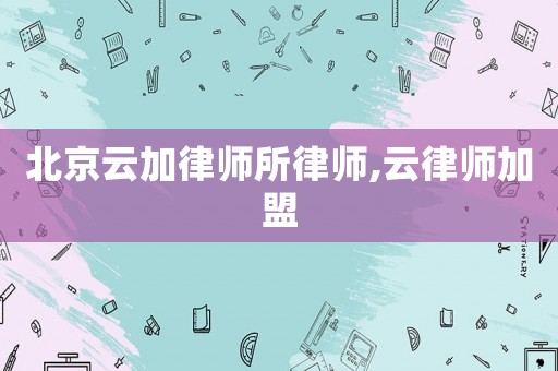 北京云加律師所律師,云律師加盟