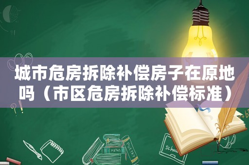 城市危房拆除補償房子在原地嗎（市區危房拆除補償標準）