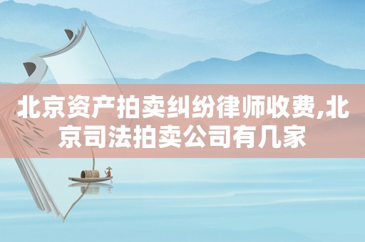 北京資產拍賣糾紛律師收費,北京司法拍賣公司有幾家