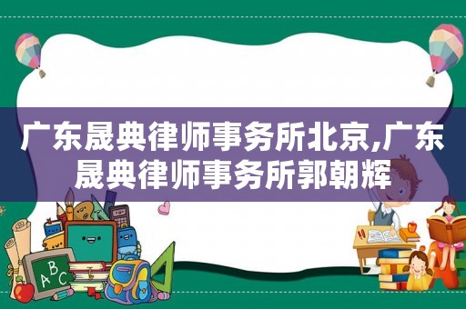 廣東晟典律師事務(wù)所北京,廣東晟典律師事務(wù)所郭朝輝