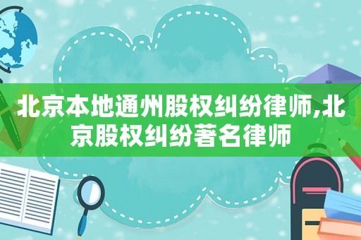 北京本地通州股權(quán)糾紛律師,北京股權(quán)糾紛著名律師