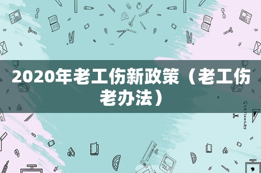 2020年老工傷新政策（老工傷老辦法）