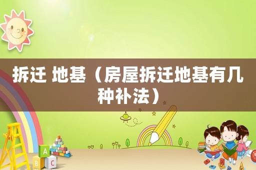 拆遷 地基（房屋拆遷地基有幾種補法）
