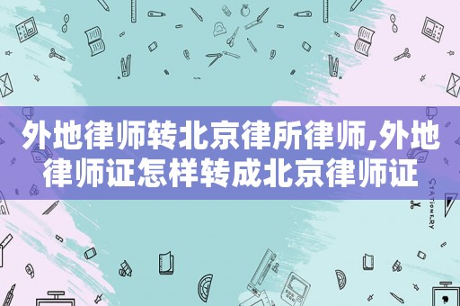 外地律師轉北京律所律師,外地律師證怎樣轉成北京律師證