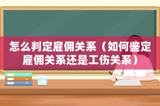 怎么判定雇傭關(guān)系（如何鑒定雇傭關(guān)系還是工傷關(guān)系）