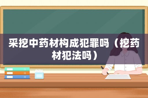 采挖中藥材構成犯罪嗎（挖藥材犯法嗎）