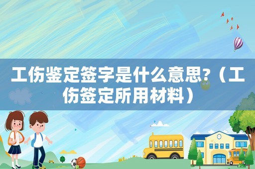 工傷鑒定簽字是什么意思?（工傷簽定所用材料）