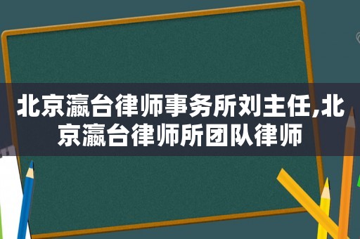 北京瀛臺律師事務所劉主任,北京瀛臺律師所團隊律師