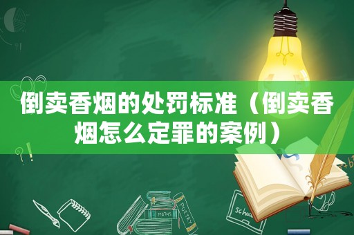 倒賣香煙的處罰標準（倒賣香煙怎么定罪的案例）