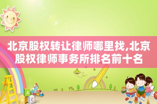 北京股權轉讓律師哪里找,北京股權律師事務所排名前十名