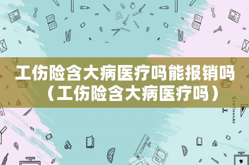 工傷險含大病醫(yī)療嗎能報銷嗎（工傷險含大病醫(yī)療嗎）