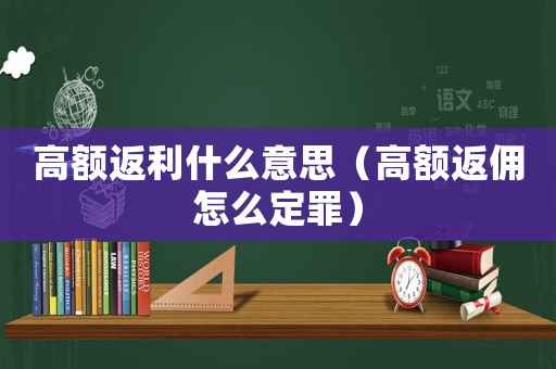高額返利什么意思（高額返傭怎么定罪）
