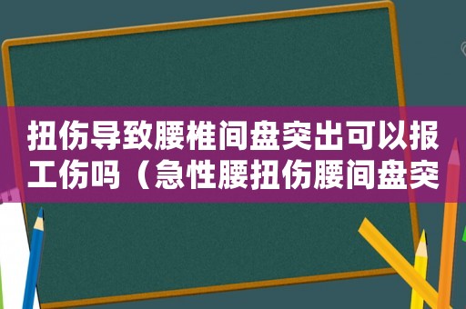 扭傷導致腰椎間盤突出可以報工傷嗎（急性腰扭傷腰間盤突出算工傷保險嗎）