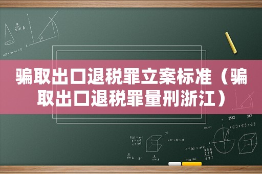 騙取出口退稅罪立案標準（騙取出口退稅罪量刑浙江）