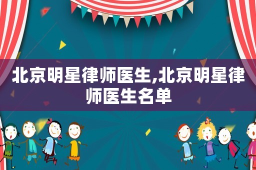 北京明星律師醫(yī)生,北京明星律師醫(yī)生名單