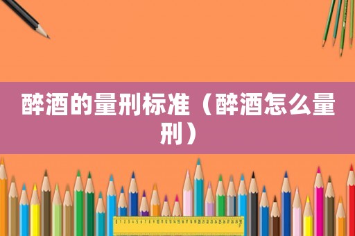 醉酒的量刑標準（醉酒怎么量刑）
