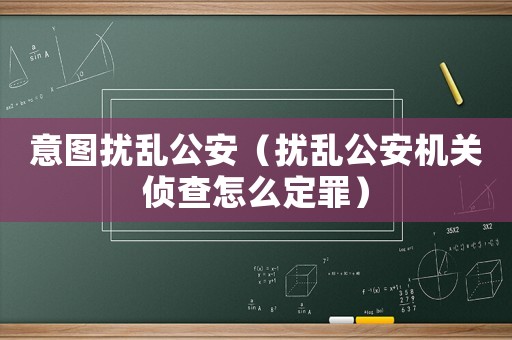 意圖擾亂公安（擾亂公安機關偵查怎么定罪）