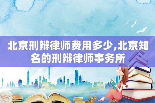 北京刑辯律師費(fèi)用多少,北京知名的刑辯律師事務(wù)所