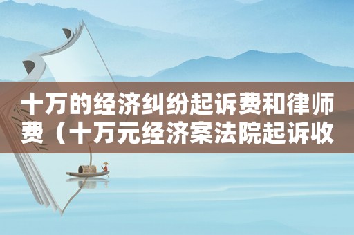十萬的經(jīng)濟(jì)糾紛起訴費(fèi)和律師費(fèi)（十萬元經(jīng)濟(jì)案法院起訴收費(fèi)標(biāo)準(zhǔn)）