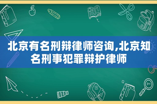 北京有名刑辯律師咨詢,北京知名刑事犯罪辯護律師