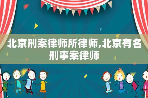 北京刑案律師所律師,北京有名刑事案律師
