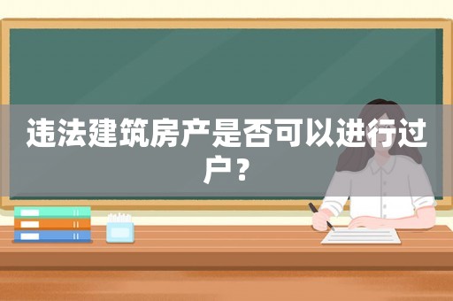 違法建筑房產是否可以進行過戶？
