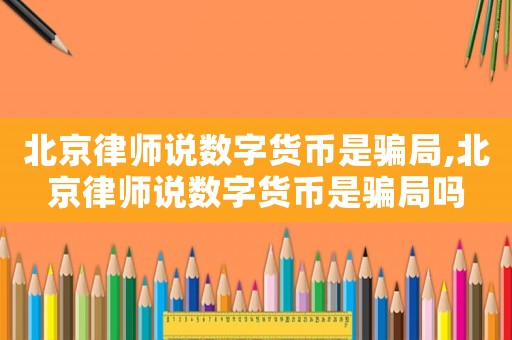 北京律師說數字貨幣是騙局,北京律師說數字貨幣是騙局嗎