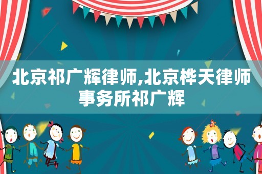 北京祁廣輝律師,北京樺天律師事務所祁廣輝