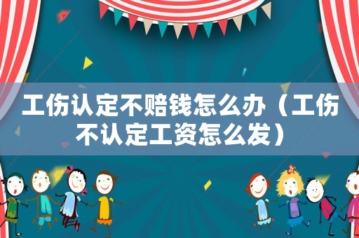 工傷認(rèn)定不賠錢怎么辦（工傷不認(rèn)定工資怎么發(fā)）