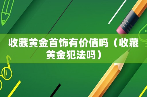 收藏黃金首飾有價值嗎（收藏黃金犯法嗎）