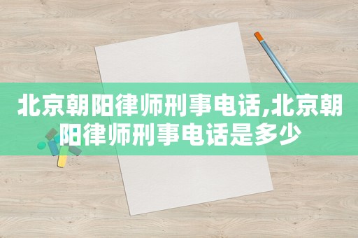 北京朝陽律師刑事電話,北京朝陽律師刑事電話是多少