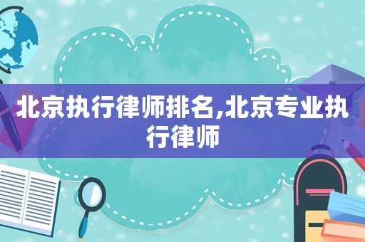 北京執行律師排名,北京專業執行律師
