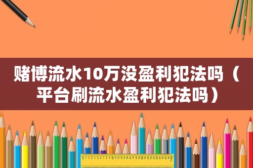 賭博流水10萬(wàn)沒盈利犯法嗎（平臺(tái)刷流水盈利犯法嗎）