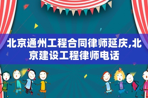 北京通州工程合同律師延慶,北京建設工程律師電話
