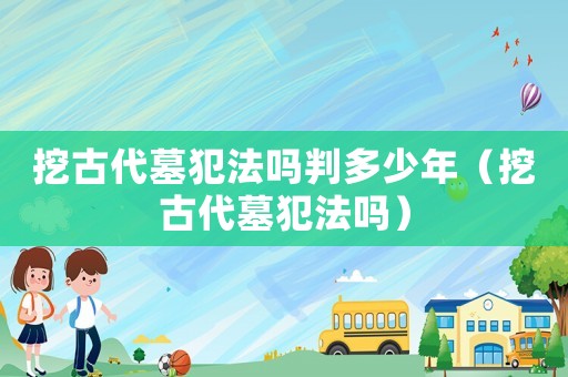 挖古代墓犯法嗎判多少年（挖古代墓犯法嗎）