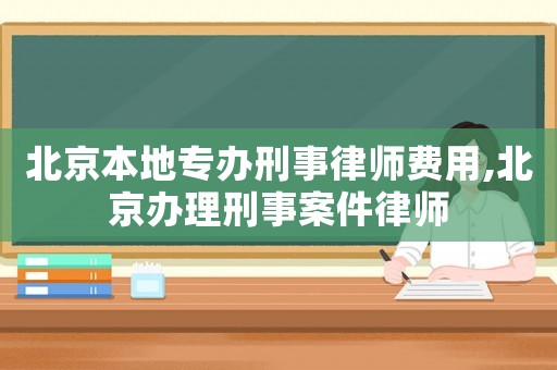 北京本地專辦刑事律師費(fèi)用,北京辦理刑事案件律師