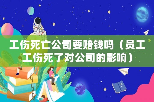 工傷死亡公司要賠錢嗎（員工工傷死了對公司的影響）