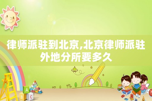 律師派駐到北京,北京律師派駐外地分所要多久
