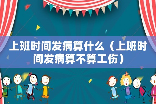 上班時間發病算什么（上班時間發病算不算工傷）