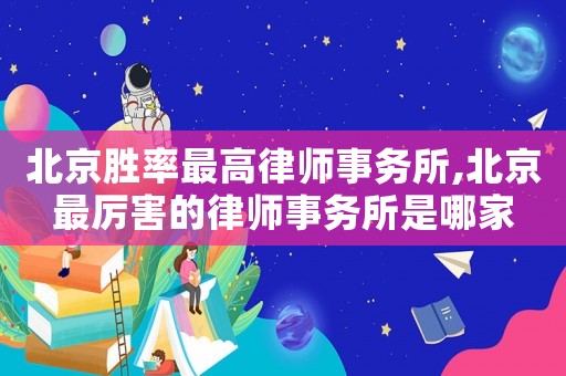 北京勝率最高律師事務(wù)所,北京最厲害的律師事務(wù)所是哪家