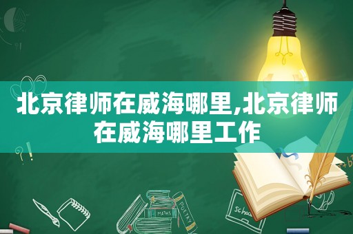 北京律師在威海哪里,北京律師在威海哪里工作