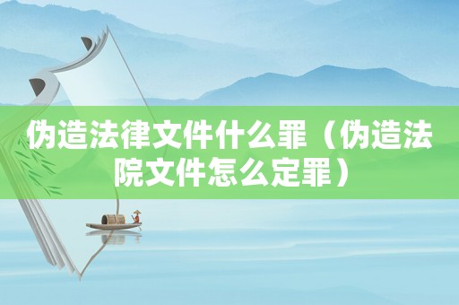 偽造法律文件什么罪（偽造法院文件怎么定罪）