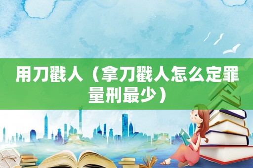 用刀戳人（拿刀戳人怎么定罪量刑最少）