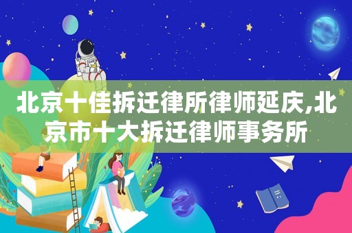 北京十佳拆遷律所律師延慶,北京市十大拆遷律師事務所