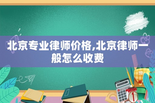 北京專業律師價格,北京律師一般怎么收費